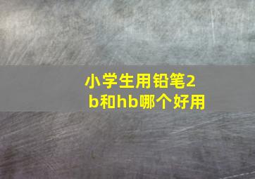 小学生用铅笔2b和hb哪个好用