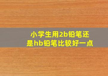 小学生用2b铅笔还是hb铅笔比较好一点