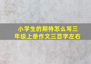 小学生的期待怎么写三年级上册作文三百字左右