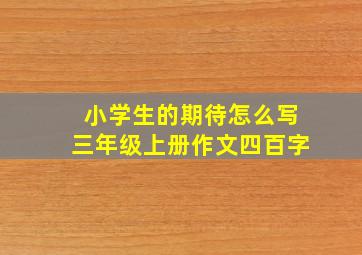 小学生的期待怎么写三年级上册作文四百字