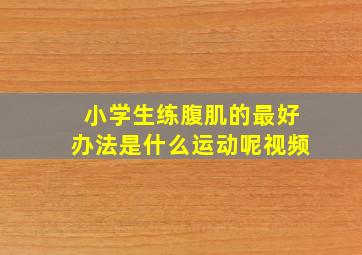 小学生练腹肌的最好办法是什么运动呢视频