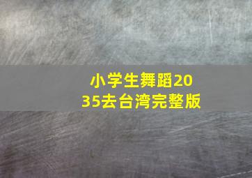 小学生舞蹈2035去台湾完整版