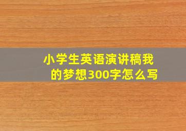 小学生英语演讲稿我的梦想300字怎么写