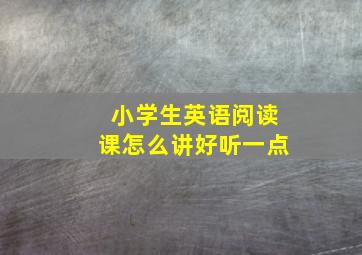 小学生英语阅读课怎么讲好听一点