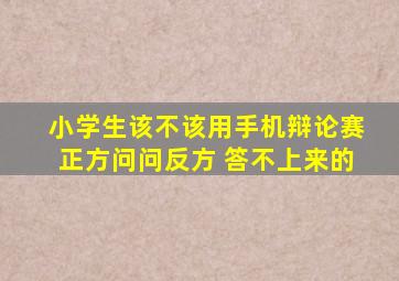 小学生该不该用手机辩论赛正方问问反方 答不上来的