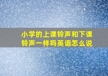 小学的上课铃声和下课铃声一样吗英语怎么说