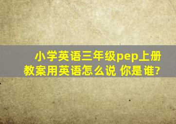 小学英语三年级pep上册教案用英语怎么说 你是谁?