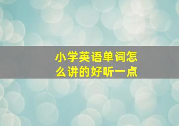 小学英语单词怎么讲的好听一点