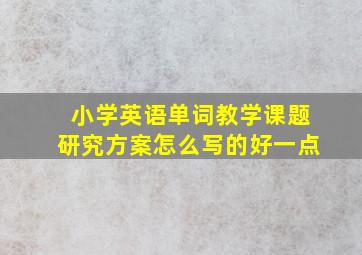 小学英语单词教学课题研究方案怎么写的好一点