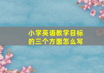 小学英语教学目标的三个方面怎么写