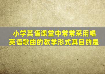 小学英语课堂中常常采用唱英语歌曲的教学形式其目的是