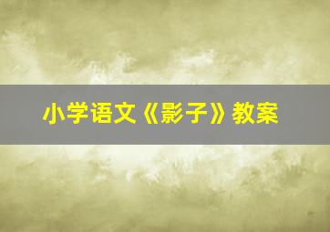 小学语文《影子》教案