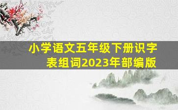 小学语文五年级下册识字表组词2023年部编版