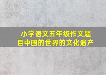 小学语文五年级作文题目中国的世界的文化遗产