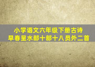 小学语文六年级下册古诗 早春呈水部十部十八员外二首