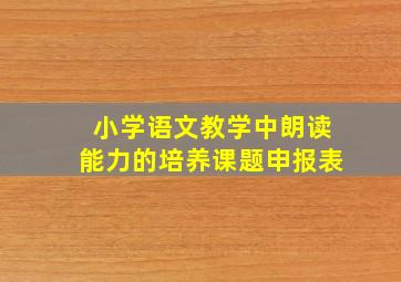 小学语文教学中朗读能力的培养课题申报表