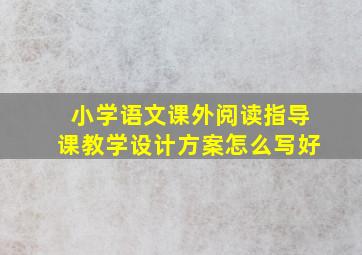 小学语文课外阅读指导课教学设计方案怎么写好