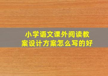 小学语文课外阅读教案设计方案怎么写的好