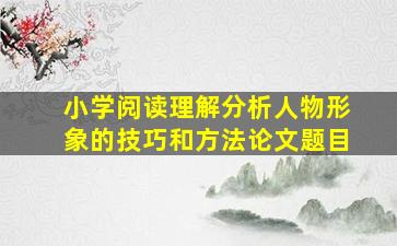 小学阅读理解分析人物形象的技巧和方法论文题目