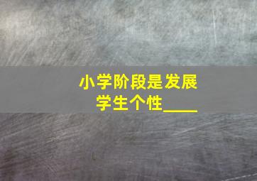 小学阶段是发展学生个性____