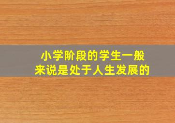 小学阶段的学生一般来说是处于人生发展的