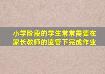 小学阶段的学生常常需要在家长教师的监管下完成作业