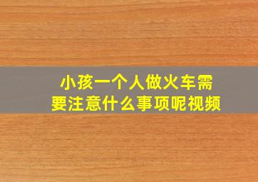 小孩一个人做火车需要注意什么事项呢视频