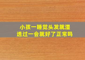 小孩一睡觉头发就湿透过一会就好了正常吗