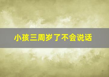 小孩三周岁了不会说话