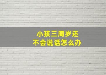 小孩三周岁还不会说话怎么办