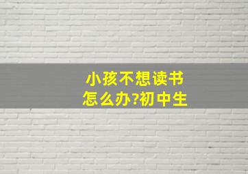 小孩不想读书怎么办?初中生