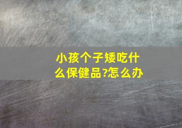 小孩个子矮吃什么保健品?怎么办