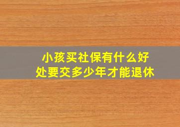 小孩买社保有什么好处要交多少年才能退休