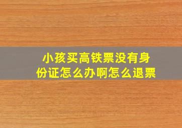 小孩买高铁票没有身份证怎么办啊怎么退票