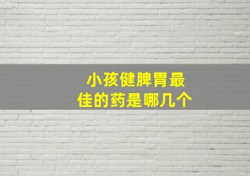 小孩健脾胃最佳的药是哪几个