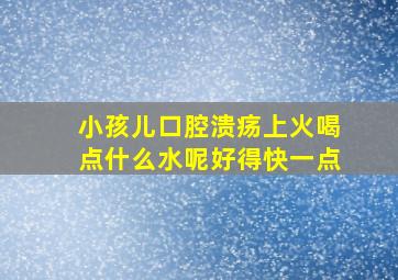 小孩儿口腔溃疡上火喝点什么水呢好得快一点