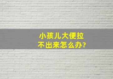 小孩儿大便拉不出来怎么办?