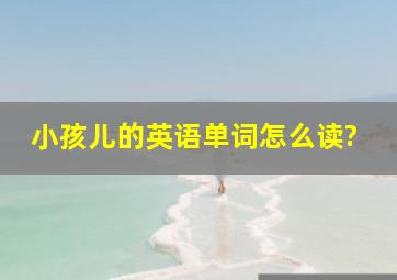 小孩儿的英语单词怎么读?