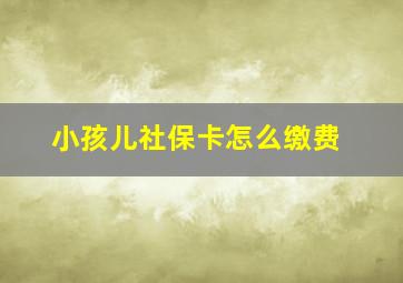 小孩儿社保卡怎么缴费