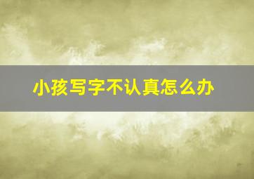 小孩写字不认真怎么办