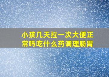 小孩几天拉一次大便正常吗吃什么药调理肠胃