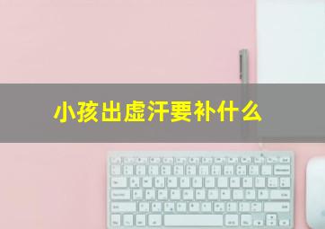 小孩出虚汗要补什么