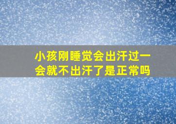 小孩刚睡觉会出汗过一会就不出汗了是正常吗