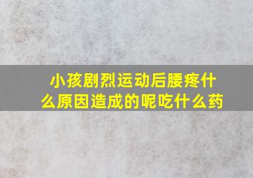 小孩剧烈运动后腰疼什么原因造成的呢吃什么药