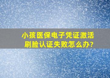 小孩医保电子凭证激活刷脸认证失败怎么办?