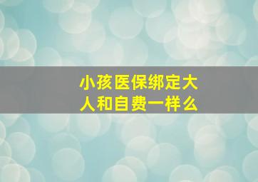 小孩医保绑定大人和自费一样么