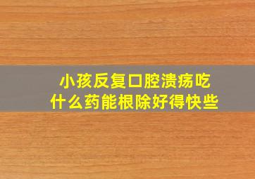 小孩反复口腔溃疡吃什么药能根除好得快些