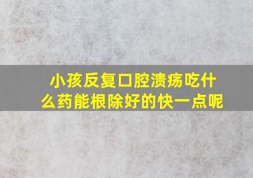 小孩反复口腔溃疡吃什么药能根除好的快一点呢