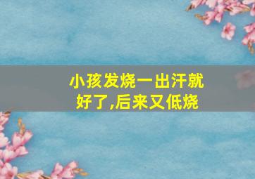 小孩发烧一出汗就好了,后来又低烧