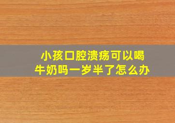 小孩口腔溃疡可以喝牛奶吗一岁半了怎么办